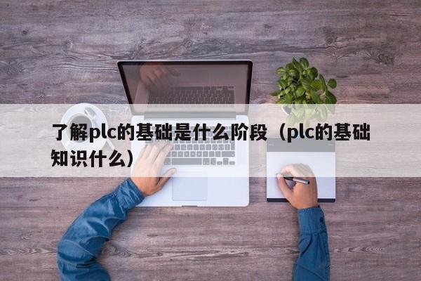 了解plc的基礎是什么階段（plc的基礎知識什么）-第1張圖片-晉江速捷自動化科技有限公司