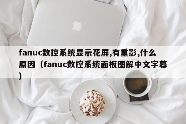 fanuc數(shù)控系統(tǒng)顯示花屏,有重影,什么原因（fanuc數(shù)控系統(tǒng)面板圖解中文字幕）-第1張圖片-晉江速捷自動化科技有限公司