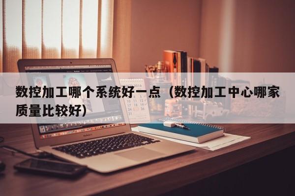 數(shù)控加工哪個系統(tǒng)好一點（數(shù)控加工中心哪家質(zhì)量比較好）-第1張圖片-晉江速捷自動化科技有限公司