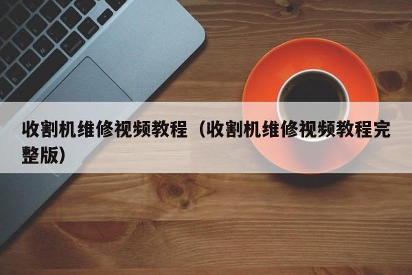 收割機維修視頻教程（收割機維修視頻教程完整版）-第1張圖片-晉江速捷自動化科技有限公司