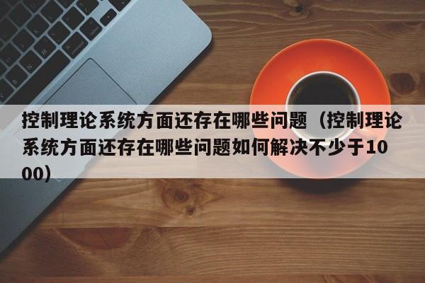 控制理論系統(tǒng)方面還存在哪些問題（控制理論系統(tǒng)方面還存在哪些問題如何解決不少于1000）-第1張圖片-晉江速捷自動(dòng)化科技有限公司