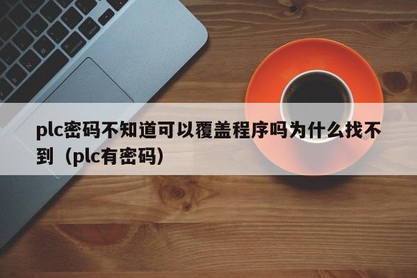 plc密碼不知道可以覆蓋程序嗎為什么找不到（plc有密碼）-第1張圖片-晉江速捷自動化科技有限公司