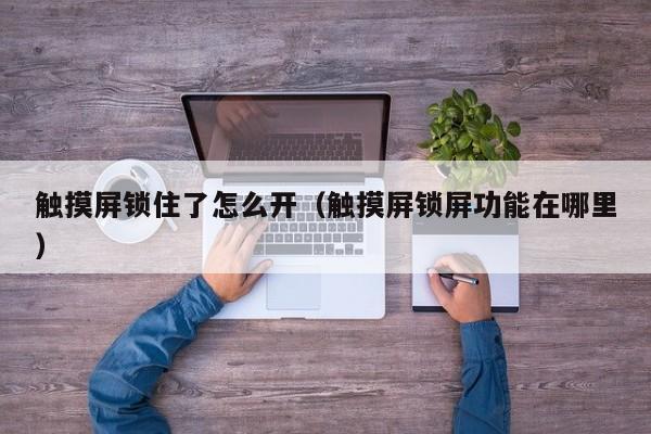 觸摸屏鎖住了怎么開（觸摸屏鎖屏功能在哪里）-第1張圖片-晉江速捷自動化科技有限公司