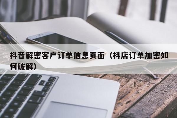抖音解密客戶訂單信息頁面（抖店訂單加密如何破解）-第1張圖片-晉江速捷自動化科技有限公司