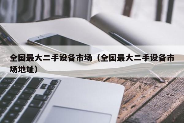 全國(guó)最大二手設(shè)備市場(chǎng)（全國(guó)最大二手設(shè)備市場(chǎng)地址）-第1張圖片-晉江速捷自動(dòng)化科技有限公司