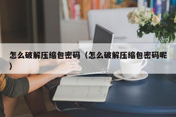 怎么破解壓縮包密碼（怎么破解壓縮包密碼呢）-第1張圖片-晉江速捷自動化科技有限公司