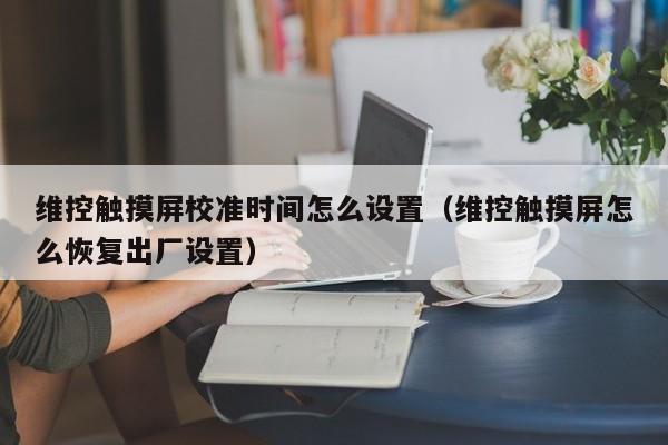 維控觸摸屏校準時間怎么設置（維控觸摸屏怎么恢復出廠設置）-第1張圖片-晉江速捷自動化科技有限公司