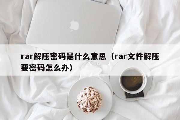 rar解壓密碼是什么意思（rar文件解壓要密碼怎么辦）-第1張圖片-晉江速捷自動化科技有限公司