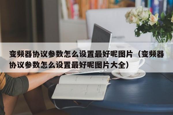 變頻器協議參數怎么設置最好呢圖片（變頻器協議參數怎么設置最好呢圖片大全）-第1張圖片-晉江速捷自動化科技有限公司