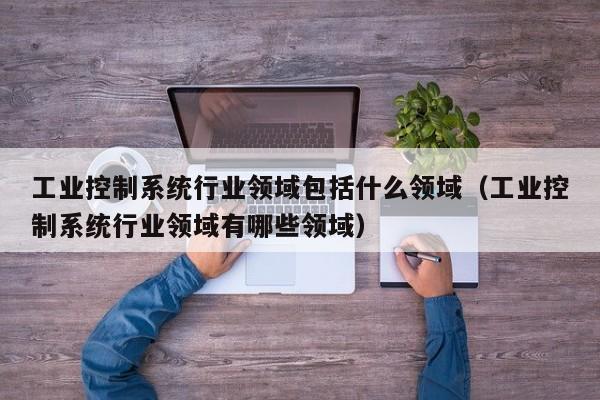 工業控制系統行業領域包括什么領域（工業控制系統行業領域有哪些領域）-第1張圖片-晉江速捷自動化科技有限公司