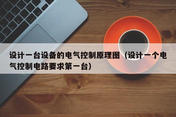 設計一臺設備的電氣控制原理圖（設計一個電氣控制電路要求第一臺）-第1張圖片-晉江速捷自動化科技有限公司