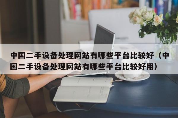 中國二手設備處理網站有哪些平臺比較好（中國二手設備處理網站有哪些平臺比較好用）-第1張圖片-晉江速捷自動化科技有限公司