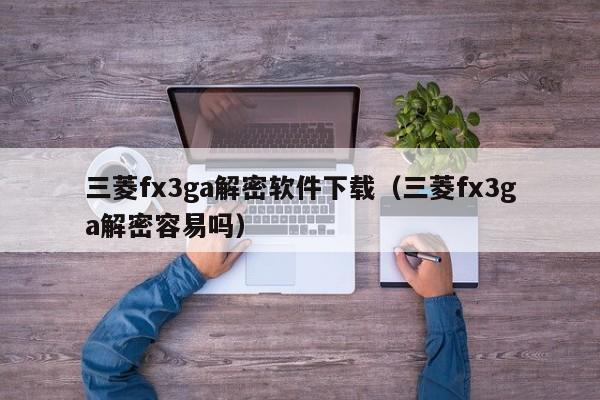 三菱fx3ga解密軟件下載（三菱fx3ga解密容易嗎）-第1張圖片-晉江速捷自動化科技有限公司