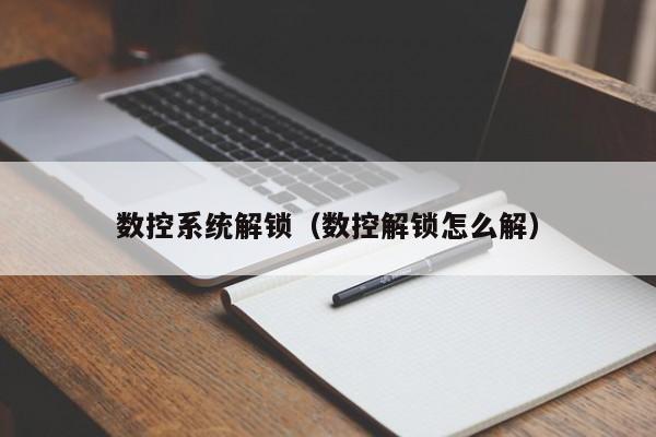 數控系統解鎖（數控解鎖怎么解）-第1張圖片-晉江速捷自動化科技有限公司