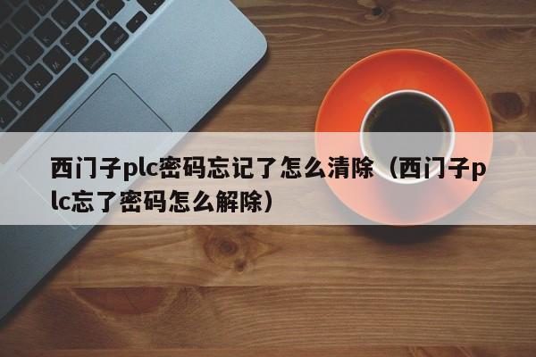 西門子plc密碼忘記了怎么清除（西門子plc忘了密碼怎么解除）-第1張圖片-晉江速捷自動(dòng)化科技有限公司