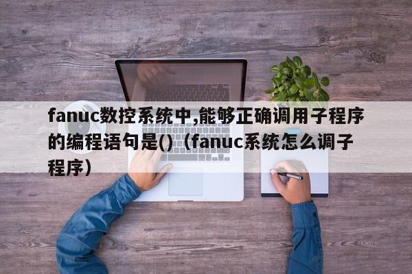 fanuc數控系統中,能夠正確調用子程序的編程語句是()（fanuc系統怎么調子程序）-第1張圖片-晉江速捷自動化科技有限公司
