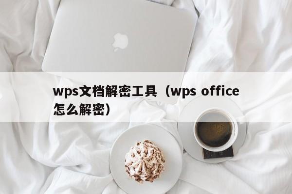 wps文檔解密工具（wps office怎么解密）-第1張圖片-晉江速捷自動化科技有限公司