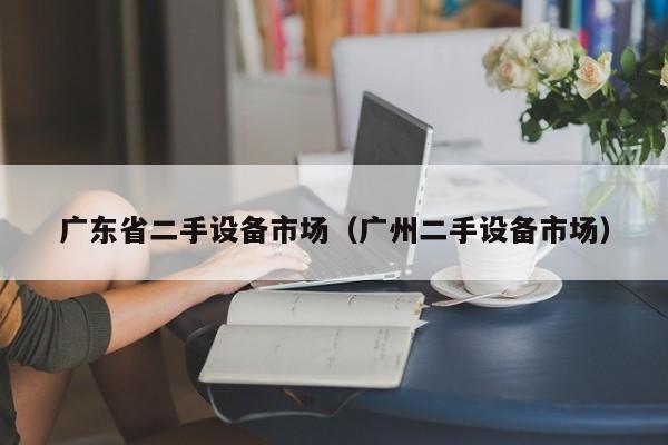廣東省二手設(shè)備市場（廣州二手設(shè)備市場）-第1張圖片-晉江速捷自動化科技有限公司