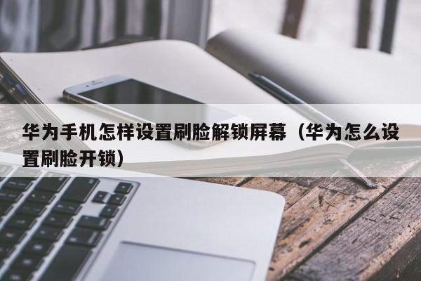 華為手機怎樣設置刷臉解鎖屏幕（華為怎么設置刷臉開鎖）-第1張圖片-晉江速捷自動化科技有限公司