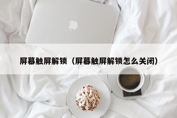 屏幕觸屏解鎖（屏幕觸屏解鎖怎么關(guān)閉）-第1張圖片-晉江速捷自動化科技有限公司