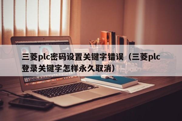 三菱plc密碼設置關鍵字錯誤（三菱plc登錄關鍵字怎樣永久取消）-第1張圖片-晉江速捷自動化科技有限公司