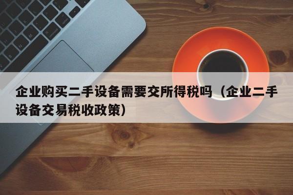 企業購買二手設備需要交所得稅嗎（企業二手設備交易稅收政策）-第1張圖片-晉江速捷自動化科技有限公司
