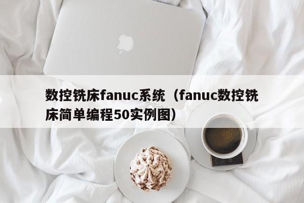 數控銑床fanuc系統（fanuc數控銑床簡單編程50實例圖）-第1張圖片-晉江速捷自動化科技有限公司