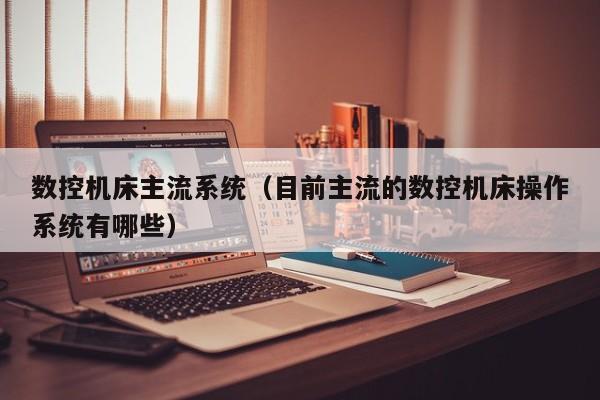 數(shù)控機床主流系統(tǒng)（目前主流的數(shù)控機床操作系統(tǒng)有哪些）-第1張圖片-晉江速捷自動化科技有限公司