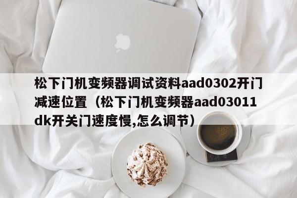 松下門(mén)機(jī)變頻器調(diào)試資料aad0302開(kāi)門(mén)減速位置（松下門(mén)機(jī)變頻器aad03011dk開(kāi)關(guān)門(mén)速度慢,怎么調(diào)節(jié)）-第1張圖片-晉江速捷自動(dòng)化科技有限公司