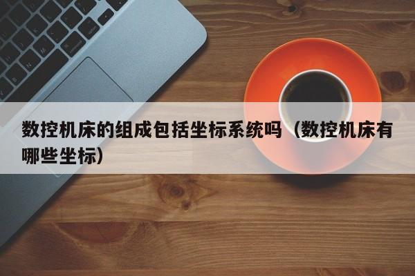 數控機床的組成包括坐標系統嗎（數控機床有哪些坐標）-第1張圖片-晉江速捷自動化科技有限公司