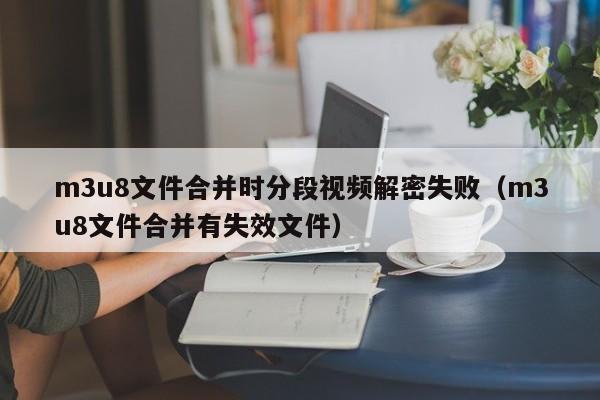 m3u8文件合并時分段視頻解密失敗（m3u8文件合并有失效文件）-第1張圖片-晉江速捷自動化科技有限公司