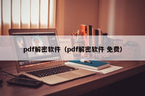 pdf解密軟件（pdf解密軟件 免費）-第1張圖片-晉江速捷自動化科技有限公司