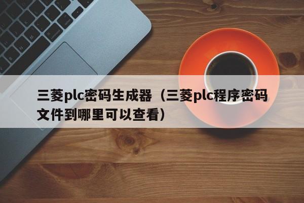三菱plc密碼生成器（三菱plc程序密碼文件到哪里可以查看）-第1張圖片-晉江速捷自動化科技有限公司