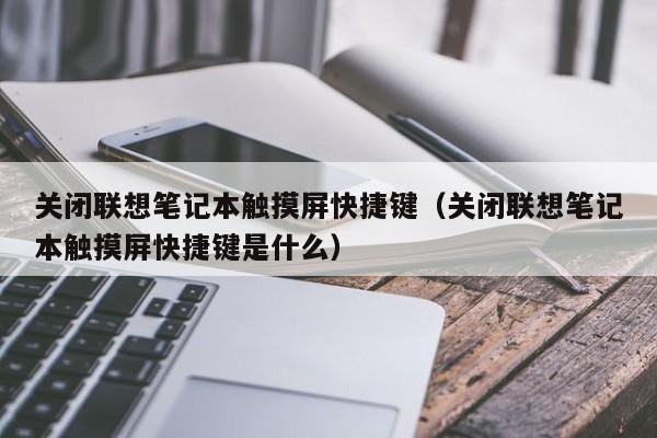 關閉聯想筆記本觸摸屏快捷鍵（關閉聯想筆記本觸摸屏快捷鍵是什么）-第1張圖片-晉江速捷自動化科技有限公司