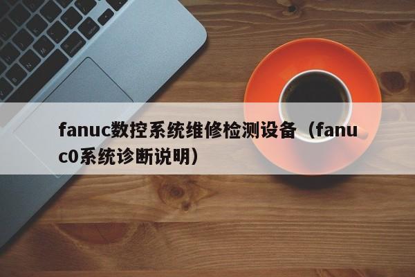 fanuc數控系統維修檢測設備（fanuc0系統診斷說明）-第1張圖片-晉江速捷自動化科技有限公司