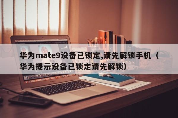 華為mate9設(shè)備已鎖定,請先解鎖手機（華為提示設(shè)備已鎖定請先解鎖）-第1張圖片-晉江速捷自動化科技有限公司