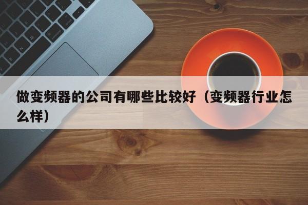做變頻器的公司有哪些比較好（變頻器行業怎么樣）-第1張圖片-晉江速捷自動化科技有限公司