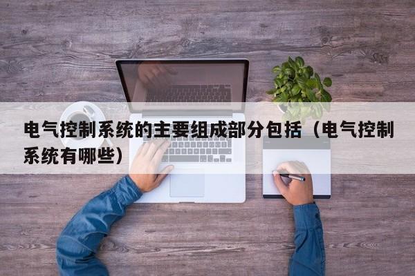 電氣控制系統的主要組成部分包括（電氣控制系統有哪些）-第1張圖片-晉江速捷自動化科技有限公司