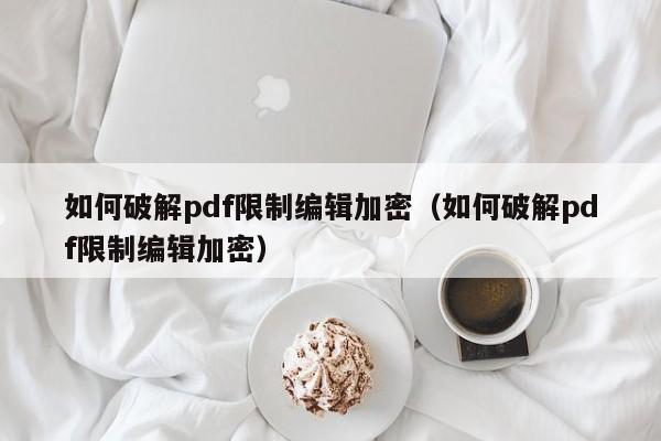 如何破解pdf限制編輯加密（如何破解pdf限制編輯加密）-第1張圖片-晉江速捷自動化科技有限公司