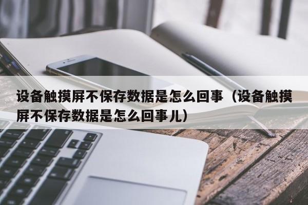 設備觸摸屏不保存數據是怎么回事（設備觸摸屏不保存數據是怎么回事兒）-第1張圖片-晉江速捷自動化科技有限公司