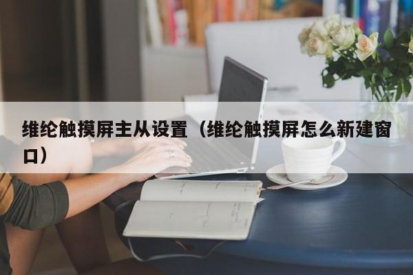 維綸觸摸屏主從設置（維綸觸摸屏怎么新建窗口）-第1張圖片-晉江速捷自動化科技有限公司