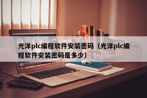 光洋plc編程軟件安裝密碼（光洋plc編程軟件安裝密碼是多少）-第1張圖片-晉江速捷自動化科技有限公司