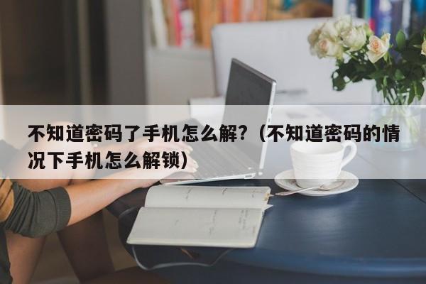 不知道密碼了手機怎么解?（不知道密碼的情況下手機怎么解鎖）-第1張圖片-晉江速捷自動化科技有限公司