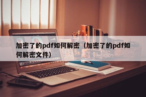 加密了的pdf如何解密（加密了的pdf如何解密文件）-第1張圖片-晉江速捷自動化科技有限公司
