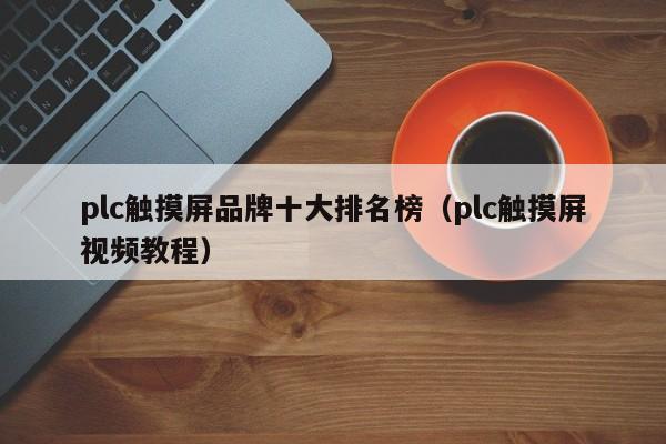 plc觸摸屏品牌十大排名榜（plc觸摸屏視頻教程）-第1張圖片-晉江速捷自動化科技有限公司