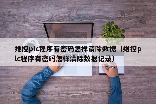 維控plc程序有密碼怎樣清除數據（維控plc程序有密碼怎樣清除數據記錄）-第1張圖片-晉江速捷自動化科技有限公司