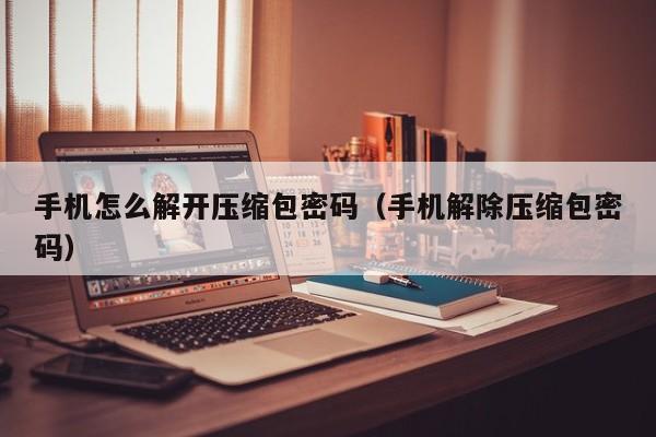 手機怎么解開壓縮包密碼（手機解除壓縮包密碼）-第1張圖片-晉江速捷自動化科技有限公司