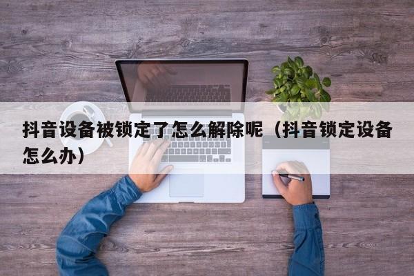 抖音設備被鎖定了怎么解除呢（抖音鎖定設備怎么辦）-第1張圖片-晉江速捷自動化科技有限公司