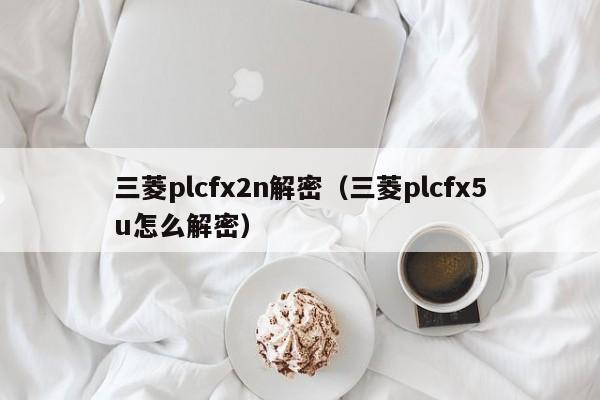 三菱plcfx2n解密（三菱plcfx5u怎么解密）-第1張圖片-晉江速捷自動化科技有限公司