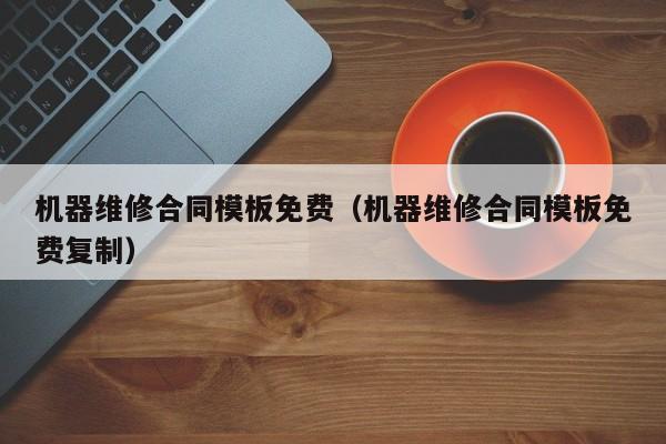 機器維修合同模板免費（機器維修合同模板免費復制）-第1張圖片-晉江速捷自動化科技有限公司